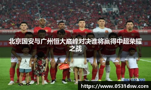 北京国安与广州恒大巅峰对决谁将赢得中超荣耀之战