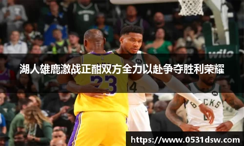 湖人雄鹿激战正酣双方全力以赴争夺胜利荣耀