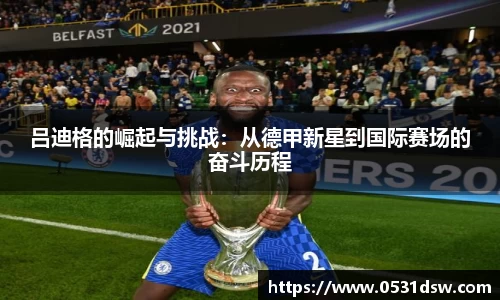 吕迪格的崛起与挑战：从德甲新星到国际赛场的奋斗历程