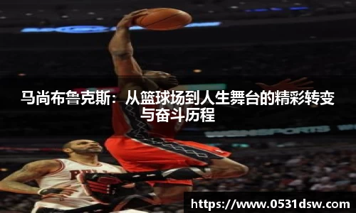 马尚布鲁克斯：从篮球场到人生舞台的精彩转变与奋斗历程