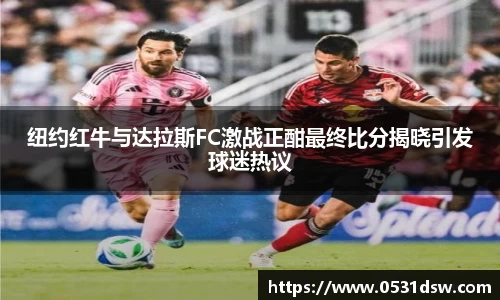 纽约红牛与达拉斯FC激战正酣最终比分揭晓引发球迷热议