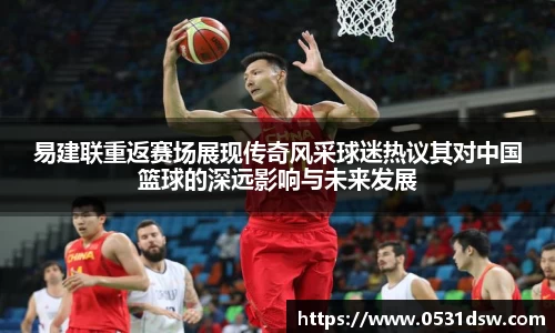 易建联重返赛场展现传奇风采球迷热议其对中国篮球的深远影响与未来发展