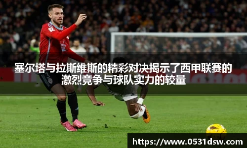 塞尔塔与拉斯维斯的精彩对决揭示了西甲联赛的激烈竞争与球队实力的较量